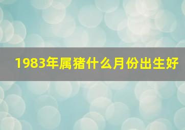 1983年属猪什么月份出生好