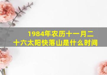 1984年农历十一月二十六太阳快落山是什么时间