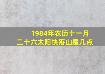 1984年农历十一月二十六太阳快落山是几点