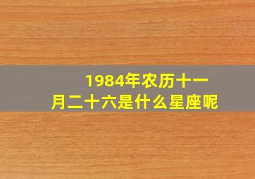 1984年农历十一月二十六是什么星座呢