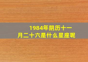 1984年阴历十一月二十六是什么星座呢