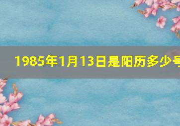 1985年1月13日是阳历多少号