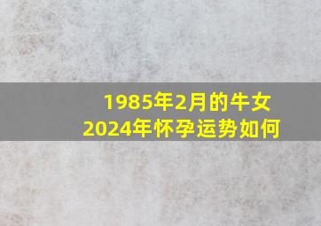 1985年2月的牛女2024年怀孕运势如何