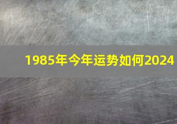 1985年今年运势如何2024