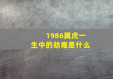 1986属虎一生中的劫难是什么