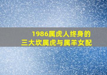 1986属虎人终身的三大坎属虎与属羊女配