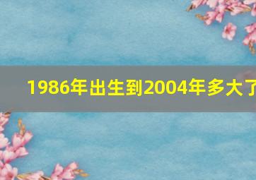 1986年出生到2004年多大了