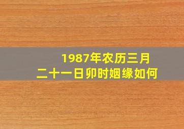 1987年农历三月二十一日卯时姻缘如何