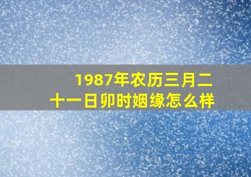 1987年农历三月二十一日卯时姻缘怎么样