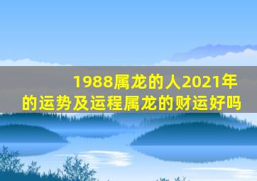 1988属龙的人2021年的运势及运程属龙的财运好吗