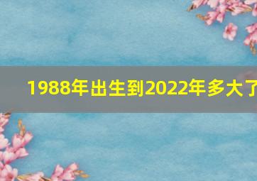 1988年出生到2022年多大了