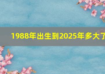 1988年出生到2025年多大了