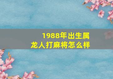 1988年出生属龙人打麻将怎么样