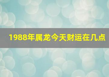 1988年属龙今天财运在几点