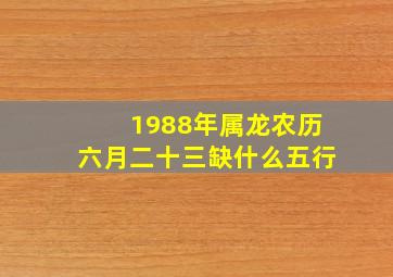 1988年属龙农历六月二十三缺什么五行