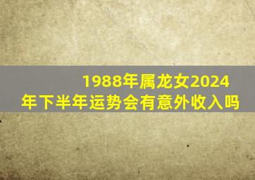 1988年属龙女2024年下半年运势会有意外收入吗