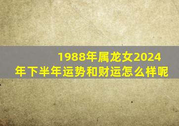 1988年属龙女2024年下半年运势和财运怎么样呢