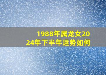 1988年属龙女2024年下半年运势如何