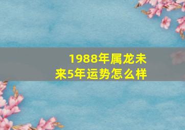 1988年属龙未来5年运势怎么样