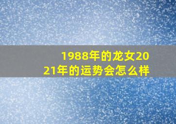 1988年的龙女2021年的运势会怎么样