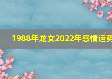 1988年龙女2022年感情运势