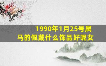 1990年1月25号属马的佩戴什么饰品好呢女