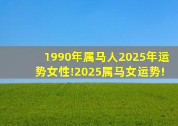 1990年属马人2025年运势女性!2025属马女运势!