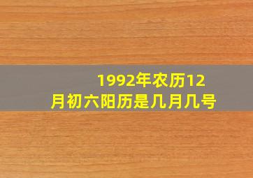 1992年农历12月初六阳历是几月几号