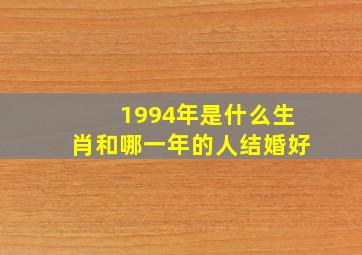 1994年是什么生肖和哪一年的人结婚好