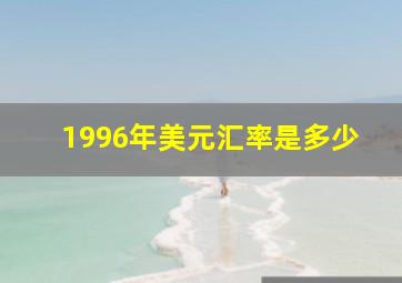 1996年美元汇率是多少