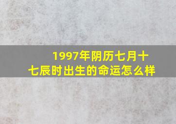 1997年阴历七月十七辰时出生的命运怎么样