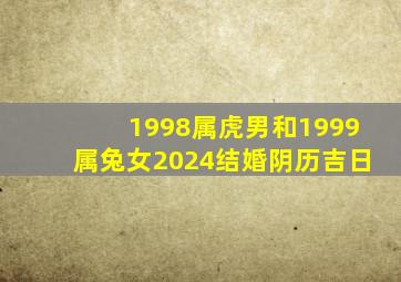 1998属虎男和1999属兔女2024结婚阴历吉日