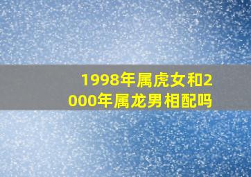 1998年属虎女和2000年属龙男相配吗