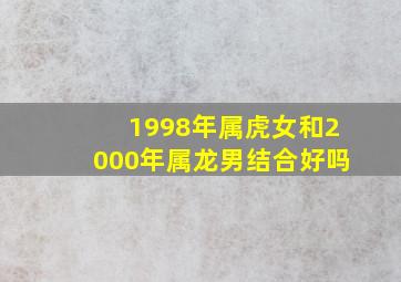 1998年属虎女和2000年属龙男结合好吗