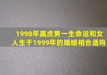 1998年属虎男一生命运和女人生于1999年的婚姻相合适吗