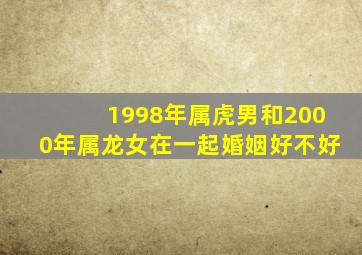 1998年属虎男和2000年属龙女在一起婚姻好不好