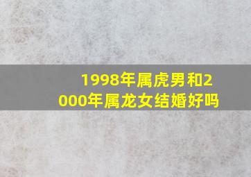 1998年属虎男和2000年属龙女结婚好吗