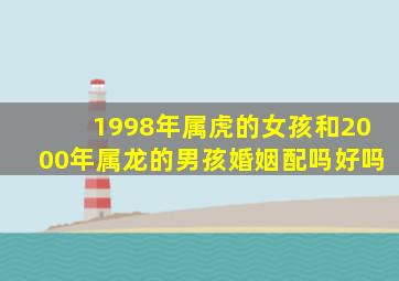 1998年属虎的女孩和2000年属龙的男孩婚姻配吗好吗