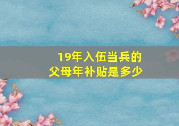 19年入伍当兵的父母年补贴是多少