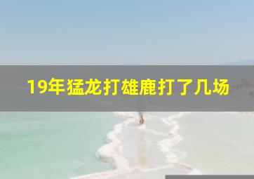 19年猛龙打雄鹿打了几场