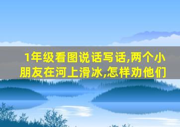 1年级看图说话写话,两个小朋友在河上滑冰,怎样劝他们