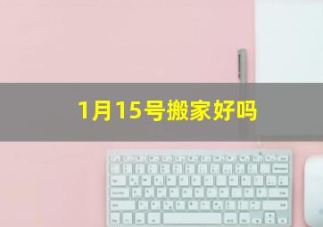 1月15号搬家好吗