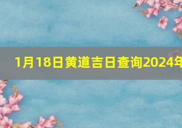 1月18日黄道吉日查询2024年