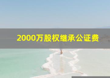 2000万股权继承公证费