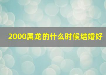 2000属龙的什么时候结婚好