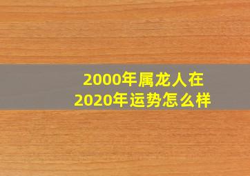 2000年属龙人在2020年运势怎么样