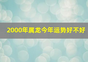 2000年属龙今年运势好不好