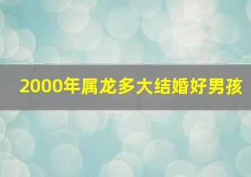 2000年属龙多大结婚好男孩