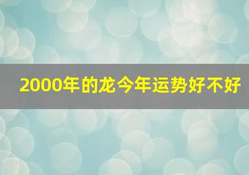 2000年的龙今年运势好不好