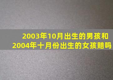 2003年10月出生的男孩和2004年十月份出生的女孩赔吗